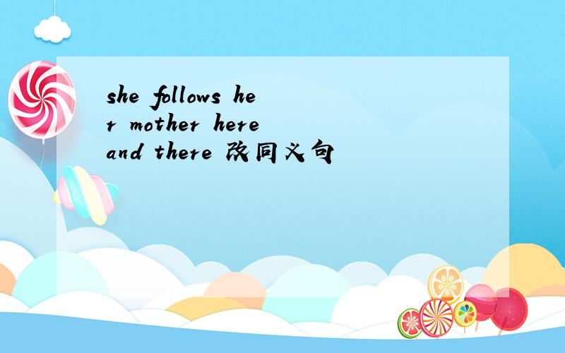 she follows her mother here and there 改同义句
