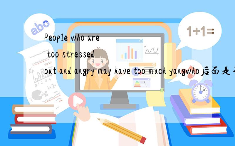 People who are too stressed out and angry may have too much yangwho后面是不是有一个定语重句,我知道宾语重句,但这是我第一次接触定语重句.谁可以给我详细介绍一下,并造几个句字告诉我用法.