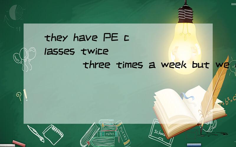 they have PE classes twice_____ three times a week but we exercise only on weekends.A    andB    or