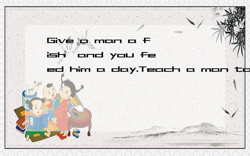 Give a man a fish,and you feed him a day.Teach a man to ______,and you feed him for a lifetime.fish beg lie steal