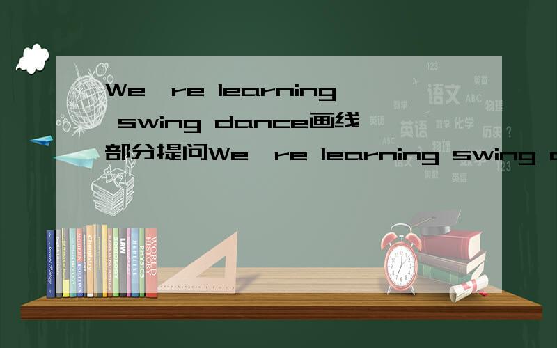 We're learning swing dance画线部分提问We're learning swing dance____
