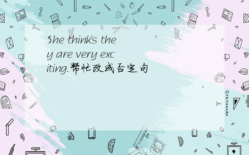 She thinks they are very exciting.帮忙改成否定句
