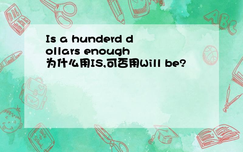 Is a hunderd dollars enough 为什么用IS,可否用Will be?