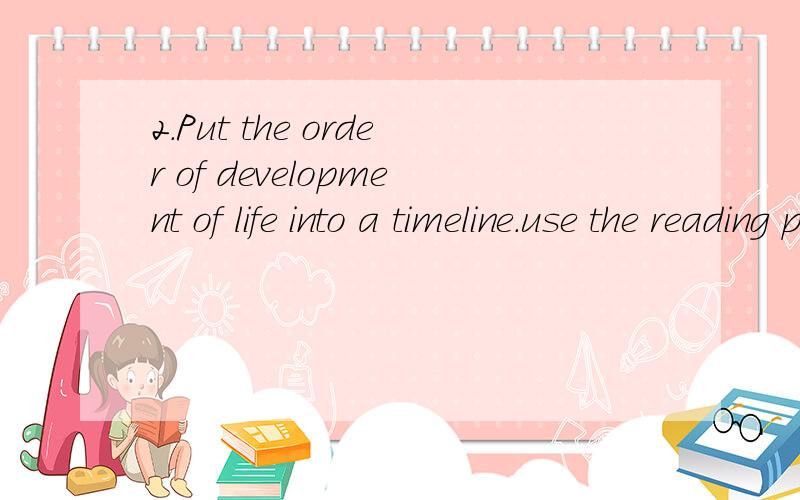 2.Put the order of development of life into a timeline.use the reading passage to help you.翻译