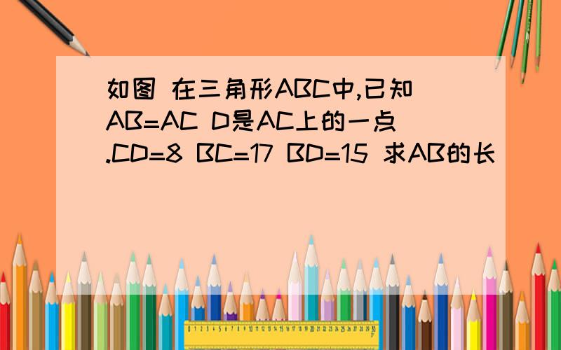 如图 在三角形ABC中,已知AB=AC D是AC上的一点.CD=8 BC=17 BD=15 求AB的长