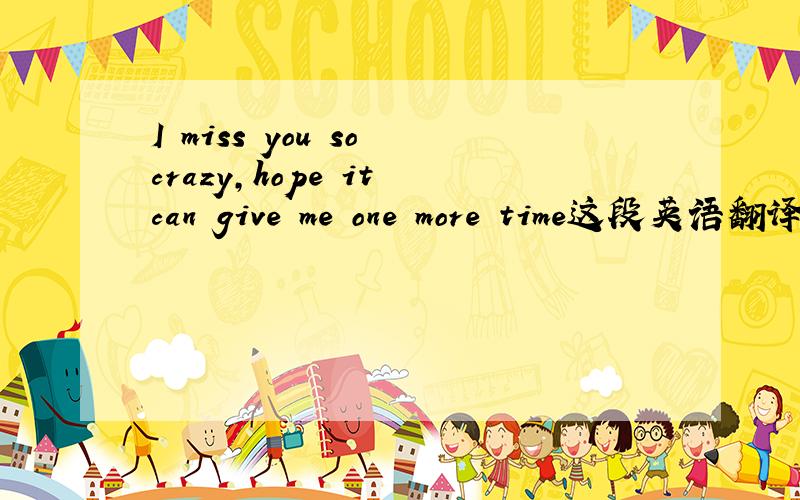 I miss you so crazy,hope it can give me one more time这段英语翻译成中文是什么意思?