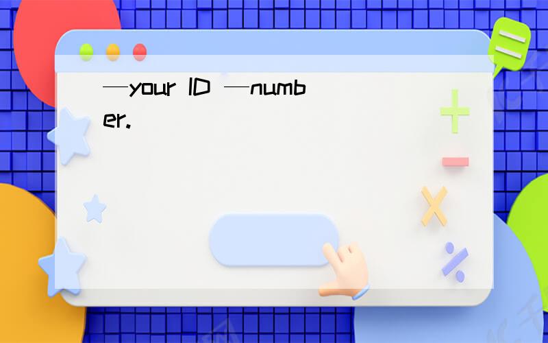 —your ID —number.