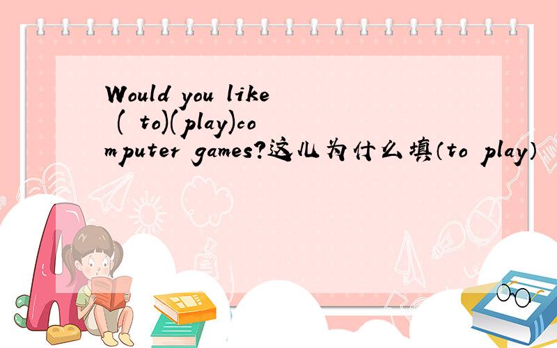 Would you like ( to)(play)computer games?这儿为什么填（to play）