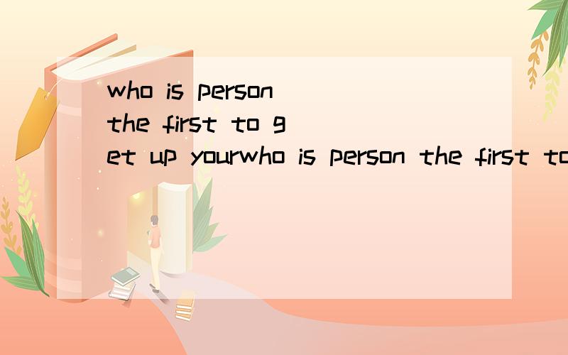 who is person the first to get up yourwho is person the first to get up your family?(语法有误吗?)