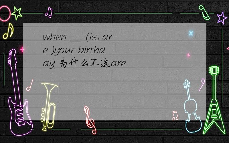 when ＿＿ （is,are ）your birthday 为什么不选are