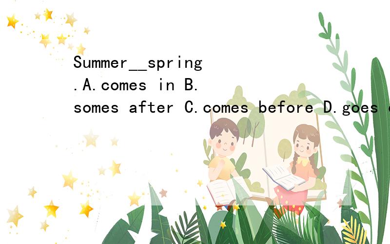 Summer__spring.A.comes in B.somes after C.comes before D.goes on to
