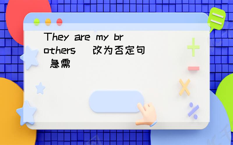 They are my brothers （改为否定句） 急需