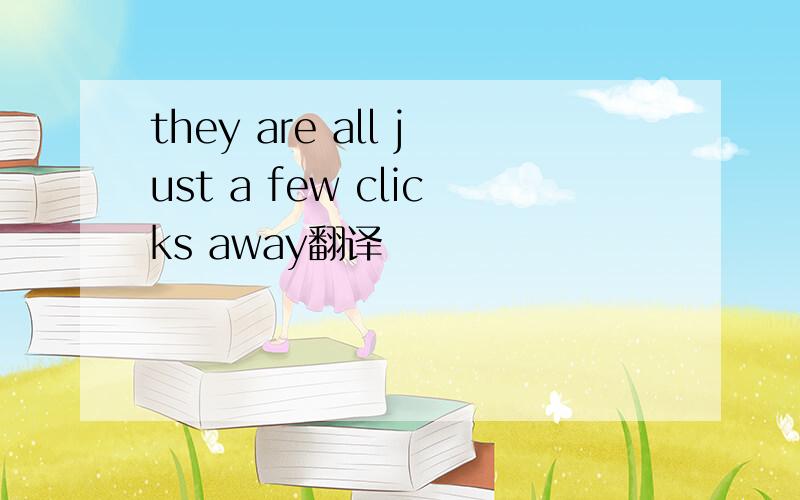 they are all just a few clicks away翻译