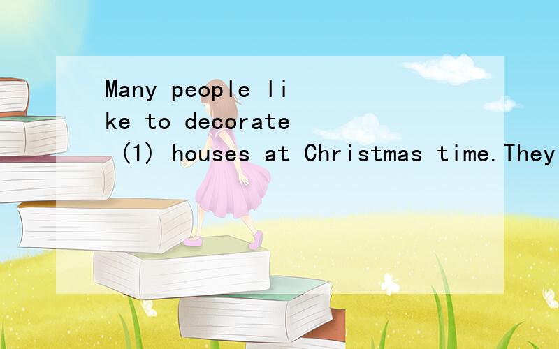 Many people like to decorate (1) houses at Christmas time.They decorate the inside of the(2) and the outside (3) .Inside they usually decorate a (4) tree and the fireplace,if there is one.Outside they place wreaths,ribbons,and coloured (5) on the doo