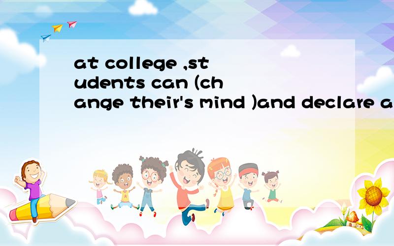 at college ,students can (change their's mind )and declare anothermajor if they find out they don't like the one they have declared before. 请问我括号中填的是否正确,谢谢
