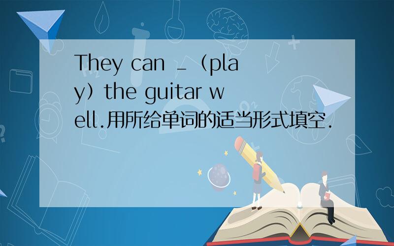 They can ＿（play）the guitar well.用所给单词的适当形式填空.