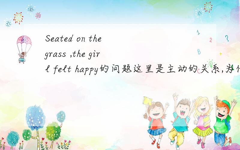 Seated on the grass ,the girl felt happy的问题这里是主动的关系,为什么不用Seating?