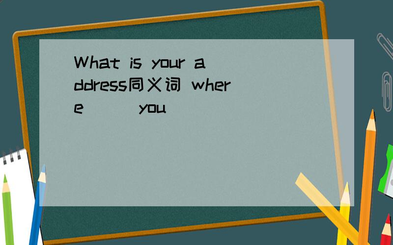 What is your address同义词 where （ )you ( )
