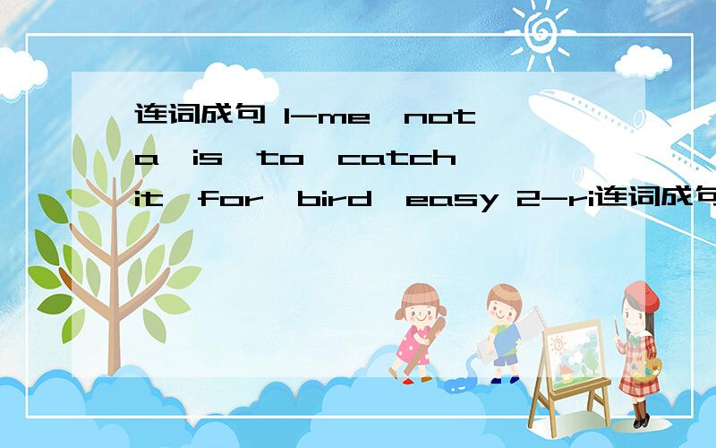 连词成句 1-me,not,a,is,to,catch,it,for,bird,easy 2-ri连词成句1-me,not,a,is,to,catch,it,for,bird,easy2-rings,must,the,talking,we,bell,stop,when