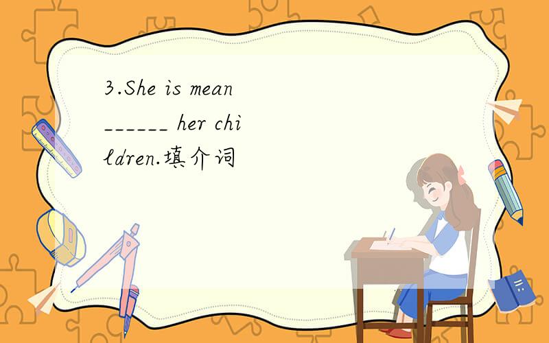 3.She is mean ______ her children.填介词