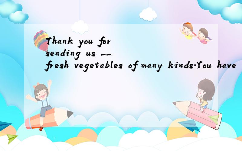 Thank you for sending us __ fresh vegetables of many kinds.You have done us __ great service.分别填什么冠词?或是不填?