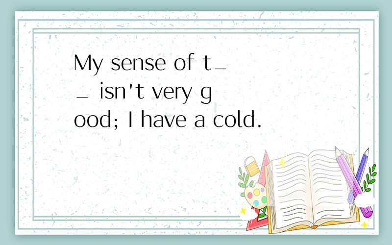 My sense of t__ isn't very good; I have a cold.