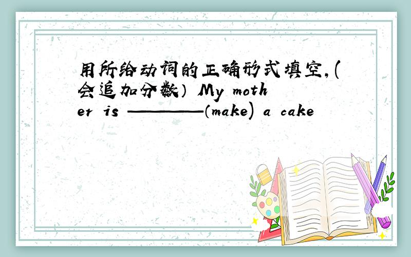 用所给动词的正确形式填空,(会追加分数） My mother is ————（make) a cake