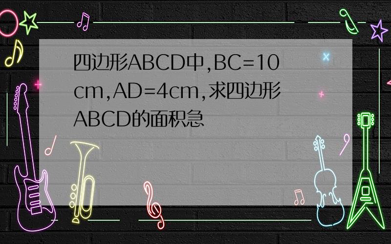 四边形ABCD中,BC=10cm,AD=4cm,求四边形ABCD的面积急