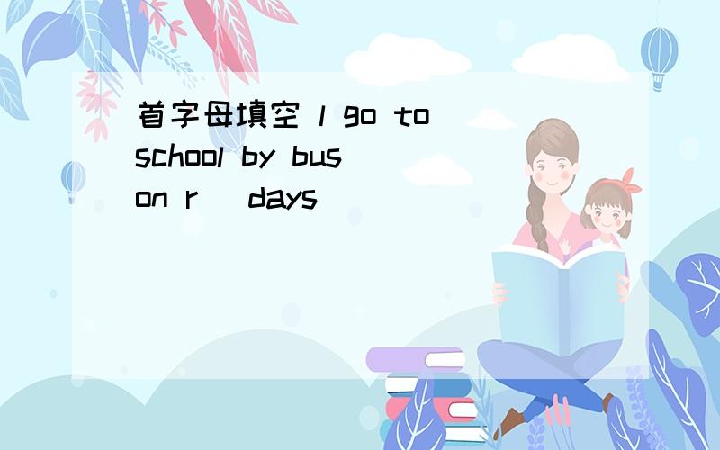 首字母填空 l go to school by bus on r＿ days