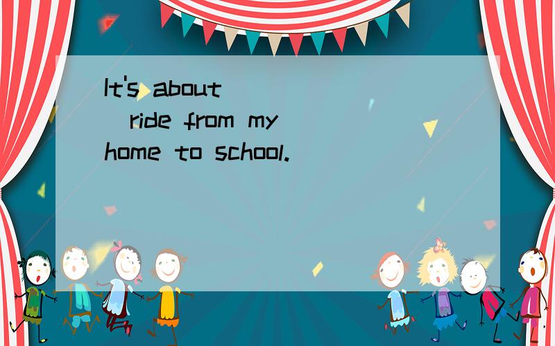 It's about_____ride from my home to school.
