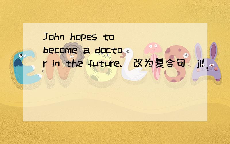John hopes to become a doctor in the future.(改为复合句）ji!