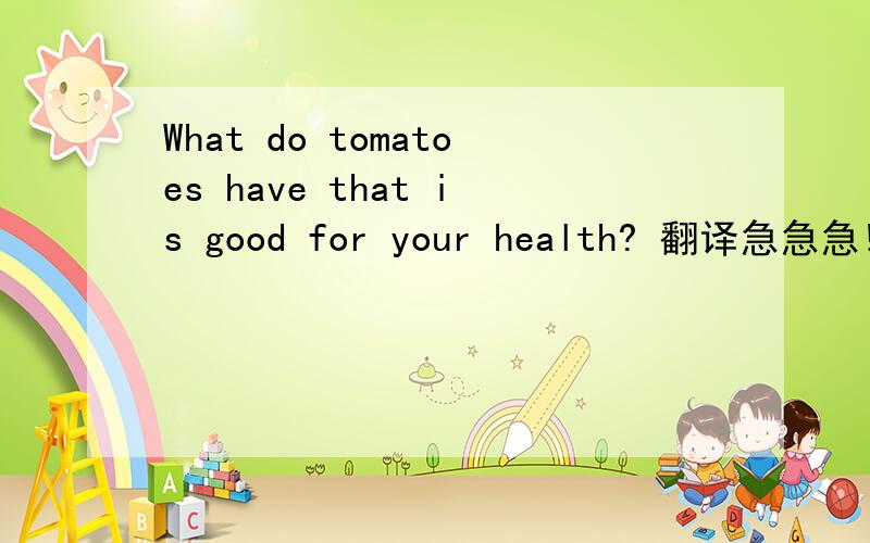 What do tomatoes have that is good for your health? 翻译急急急!
