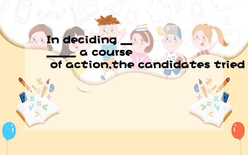 In deciding _______ a course of action,the candidates tried to estimate its likely impact on the voters.[A] what to pursue [B] which to pursue [C] whether to pursue [D] if to pursue为什么选C?请翻译句子