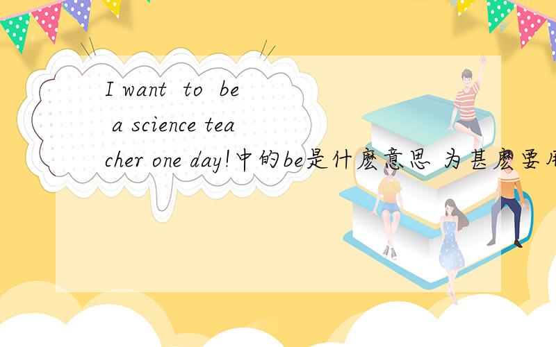 I want  to  be a science teacher one day!中的be是什麽意思 为甚麽要用原型be