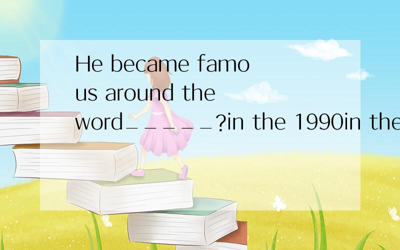 He became famous around the word_____?in the 1990in the 1990sin 1990sthe 1990s