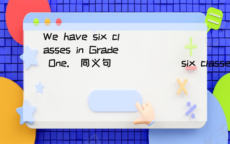 We have six classes in Grade One.(同义句） （ ）（ ）six classes in Grade One.
