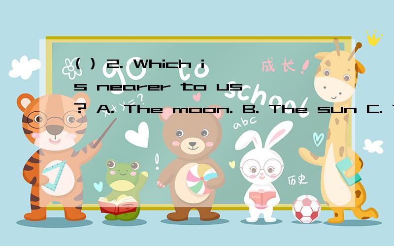 ( ) 2. Which is nearer to us? A. The moon. B. The sun C. The star 到底选什么?A还是B.On sunny days we can see the sun in the sky（天空）. It looks like a hot and bright plate. But it is a ball. It is much bigger and hotter than any fire. An