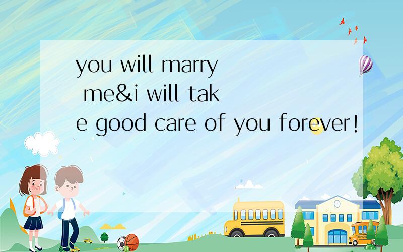 you will marry me&i will take good care of you forever!
