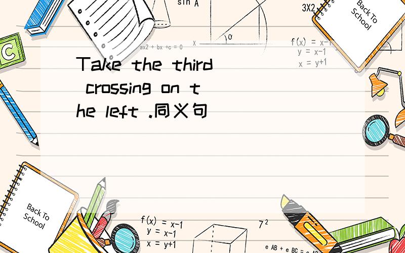 Take the third crossing on the left .同义句