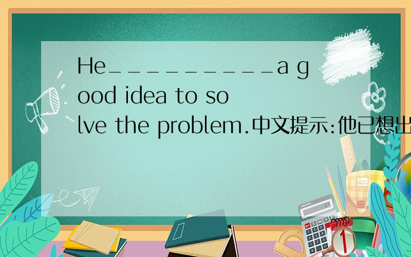 He_________a good idea to solve the problem.中文提示:他已想出一个解决这个问题的好主意.答案给的是has come up ,为什么不能有had come up