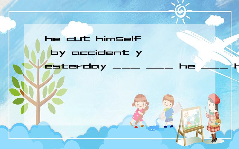 he cut himself by accident yesterday ___ ___ he ___ himself yesterday