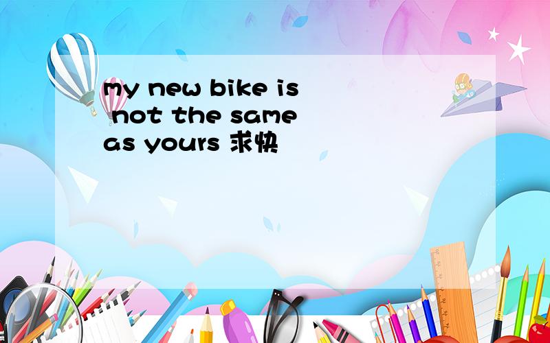my new bike is not the same as yours 求快