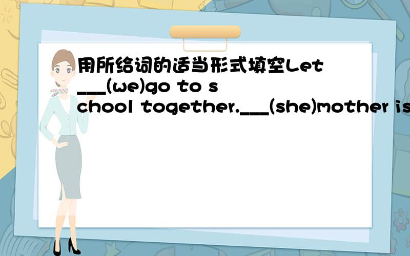 用所给词的适当形式填空Let___(we)go to school together.___(she)mother is a Chinese teacher.