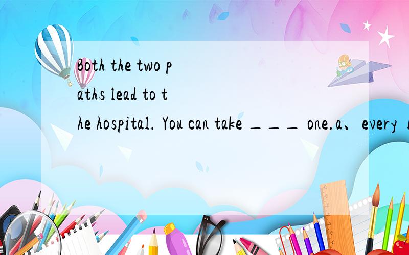 Both the two paths lead to the hospital. You can take ___ one.a、every  b、each  c、either  d、both