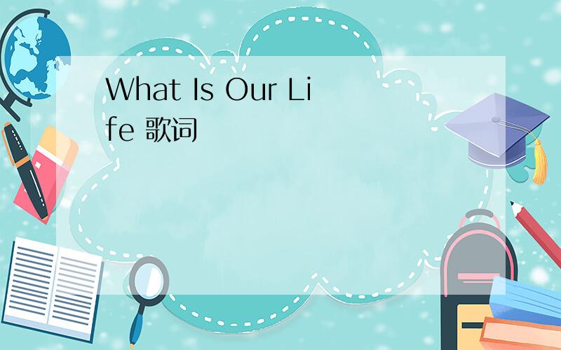 What Is Our Life 歌词