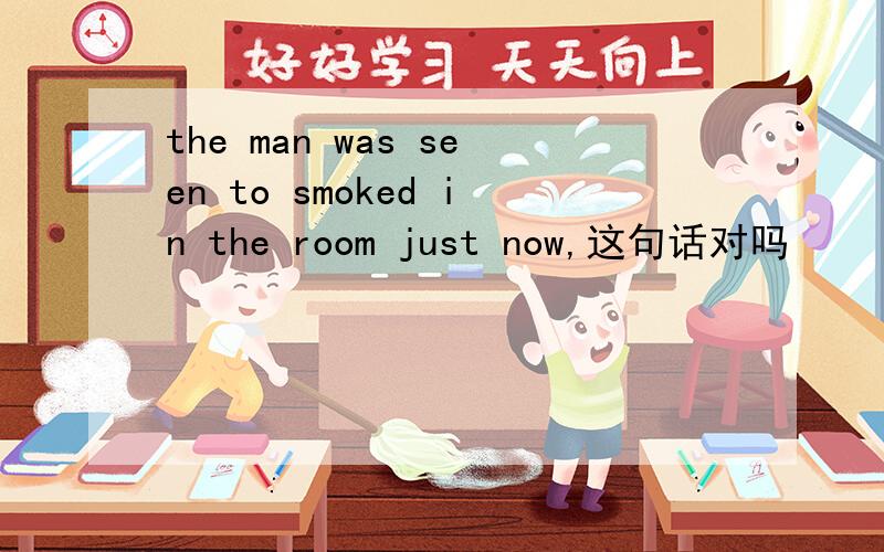 the man was seen to smoked in the room just now,这句话对吗