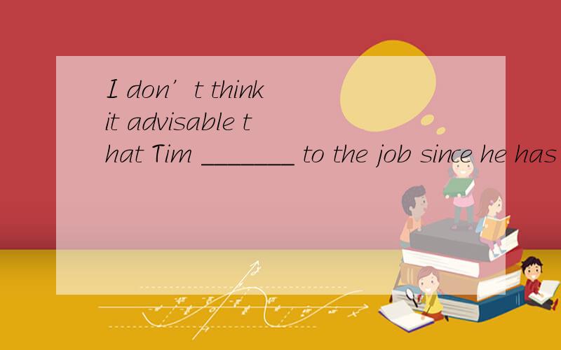 I don’t think it advisable that Tim _______ to the job since he has no experience.a、is assigned b、 will be assigned c、 be assigned d、 has been assigned这题选什么?为什么 请翻译整句谢谢