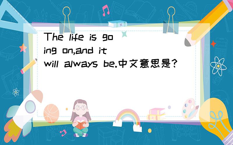 The life is going on,and it will always be.中文意思是?