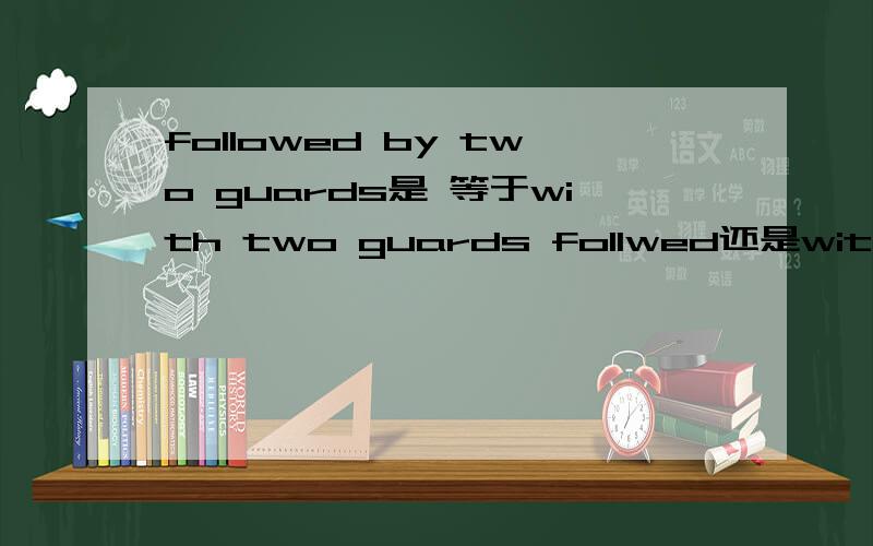 followed by two guards是 等于with two guards follwed还是with two guards following..