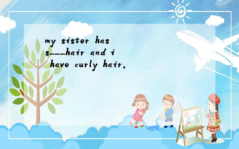 my sister has s___hair and i have curly hair,